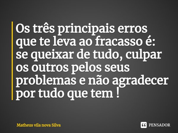 Os três principais erros que te leva ao fracasso é: se queixar de tudo, culpar os outros pelos seus problemas e não agradecer por tudo que tem !... Frase de Matheus Vila Nova Silva.