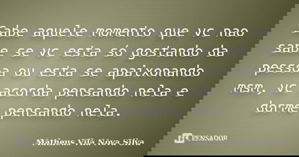 Sabe aquele momento que vc nao sabe se vc esta só gostando da pessoa ou esta se apaixonando msm, vc acorda pensando nela e dorme pensando nela.... Frase de Matheus Vila Nova Silva.