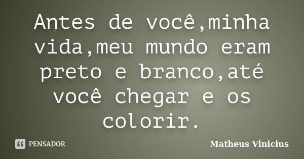 Antes de você,minha vida,meu mundo eram preto e branco,até você chegar e os colorir.... Frase de Matheus Vinicius.