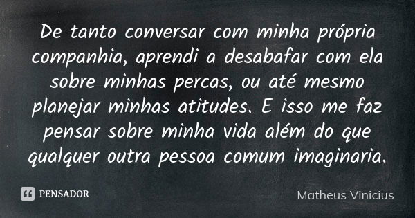 De tanto conversar com minha própria companhia, aprendi a desabafar com ela sobre minhas percas, ou até mesmo planejar minhas atitudes. E isso me faz pensar sob... Frase de Matheus Vinicius.