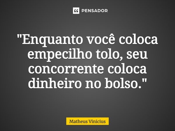 ⁠"Enquanto você coloca empecilho tolo, seu concorrente coloca dinheiro no bolso."... Frase de Matheus Vinicius.