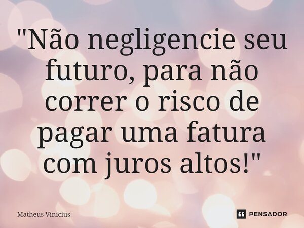 "Não negligencie seu futuro, para não correr o risco de pagar uma fatura com juros altos!"... Frase de Matheus Vinicius.