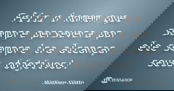 Feliz o homem que sempre persevera por ele sempre ira alcançar seus objetivos!... Frase de Matheus Viotto.