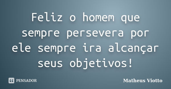 Feliz o homem que sempre persevera por ele sempre ira alcançar seus objetivos!... Frase de Matheus Viotto.