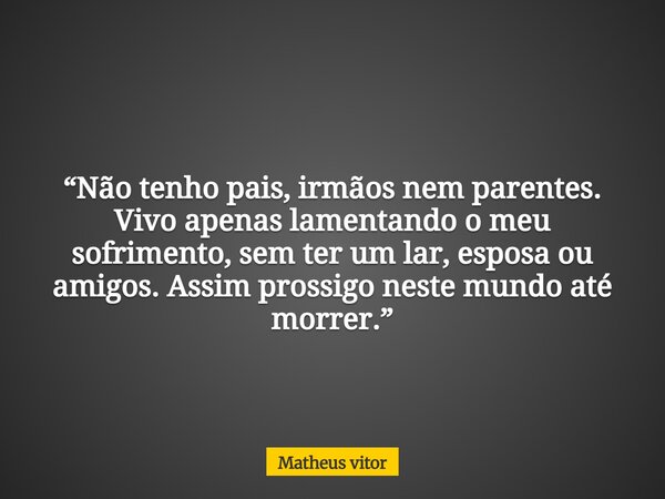 “Não tenho pais, irmãos nem parentes. Vivo apenas lamentando o meu sofrimento, sem ter um lar, esposa ou amigos. Assim prossigo neste mundo até morrer.”... Frase de Matheus vitor.