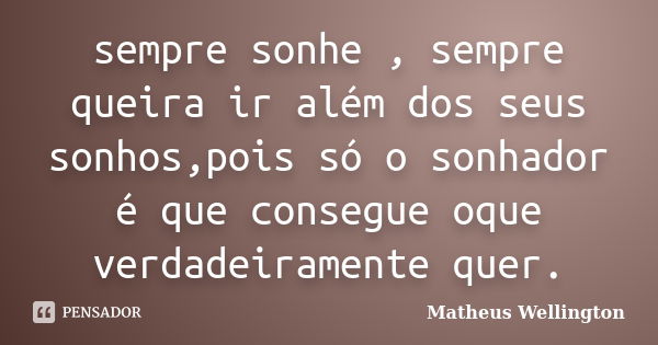 sempre sonhe , sempre queira ir além dos seus sonhos,pois só o sonhador é que consegue oque verdadeiramente quer.... Frase de Matheus Wellington.