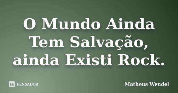 O Mundo Ainda Tem Salvação, ainda Existi Rock.... Frase de Matheus Wendel.