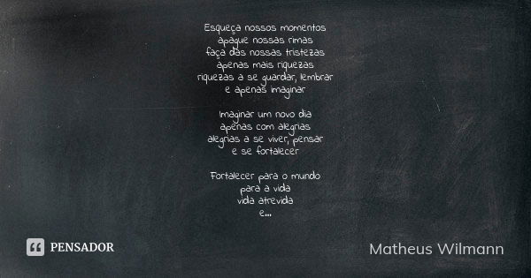 Esqueça nossos momentos apague nossas rimas faça das nossas tristezas apenas mais riquezas riquezas a se guardar, lembrar e apenas imaginar Imaginar um novo dia... Frase de Matheus Wilmann.