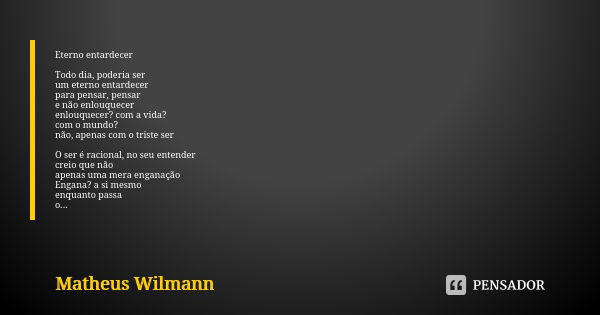 Eterno entardecer Todo dia, poderia ser um eterno entardecer para pensar, pensar e não enlouquecer enlouquecer? com a vida? com o mundo? não, apenas com o trist... Frase de Matheus Wilmann.