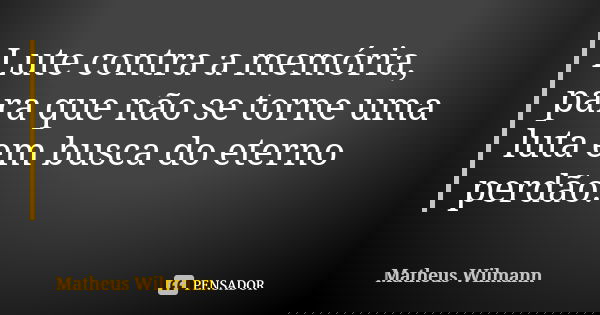 Lute contra a memória, para que não se torne uma luta em busca do eterno perdão.... Frase de Matheus Wilmann.