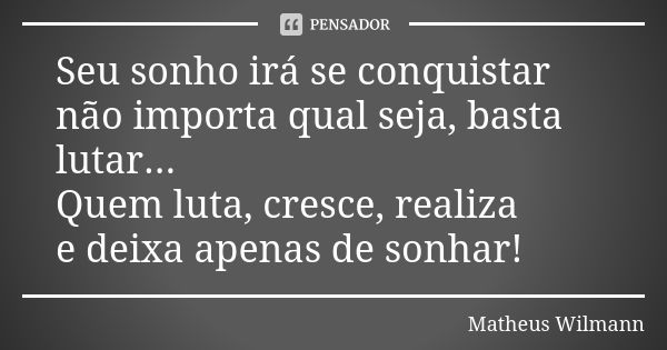 Seu sonho irá se conquistar não importa qual seja, basta lutar... Quem luta, cresce, realiza e deixa apenas de sonhar!... Frase de Matheus Wilmann.