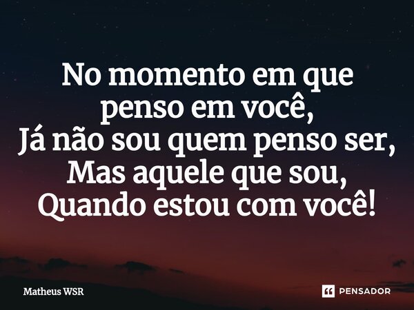 ⁠No momento em que penso em você, Já não sou quem penso ser, Mas aquele que sou, Quando estou com você!... Frase de Matheus WSR.