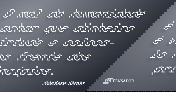 O mal da humanidade é achar que dinheiro é virtude e coloca-lo na frente dos princípios.... Frase de Matheus Xavier.