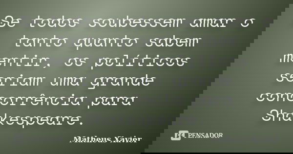 Se todos soubessem amar o tanto quanto sabem mentir, os políticos seriam uma grande concorrência para Shakespeare.... Frase de Matheus Xavier.