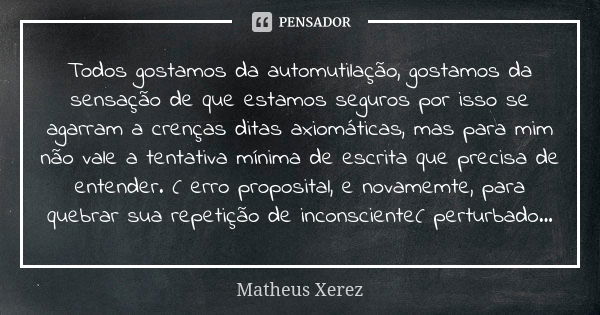 Todos gostamos da automutilação, gostamos da sensação de que estamos seguros por isso se agarram a crenças ditas axiomáticas, mas para mim não vale a tentativa ... Frase de Matheus Xerez.