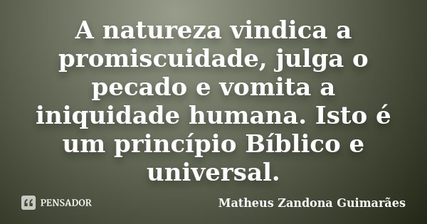 A natureza vindica a promiscuidade, julga o pecado e vomita a iniquidade humana. Isto é um princípio Bíblico e universal.... Frase de Matheus Zandona Guimarães.