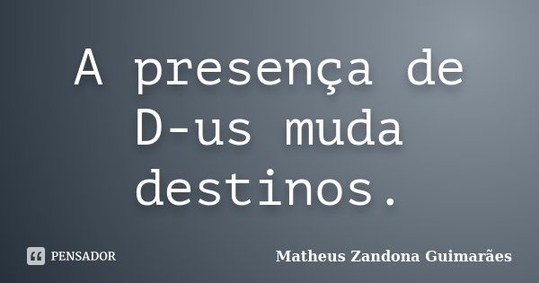 A presença de D-us muda destinos.... Frase de Matheus Zandona Guimarães.