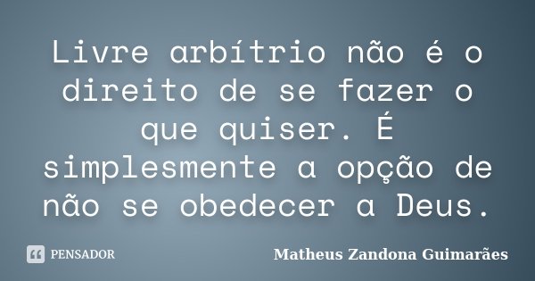 Livre arbítrio não é o direito de se fazer o que quiser. É simplesmente a opção de não se obedecer a Deus.... Frase de Matheus Zandona Guimarães.