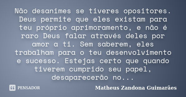 Não desanimes se tiveres opositores. Deus permite que eles existam para teu próprio aprimoramento, e não é raro Deus falar através deles por amor a ti. Sem sabe... Frase de Matheus Zandona Guimarães.