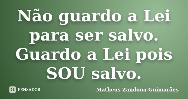 Não guardo a Lei para ser salvo. Guardo a Lei pois SOU salvo.... Frase de Matheus Zandona Guimarães.