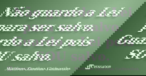 Não guardo a Lei para ser salvo. Guardo a Lei pois SOU salvo.... Frase de Matheus Zandona Guimarães.