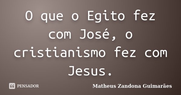 O que o Egito fez com José, o cristianismo fez com Jesus.... Frase de Matheus Zandona Guimarães.