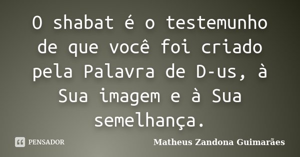 O shabat é o testemunho de que você foi criado pela Palavra de D-us, à Sua imagem e à Sua semelhança.... Frase de Matheus Zandona Guimarães.