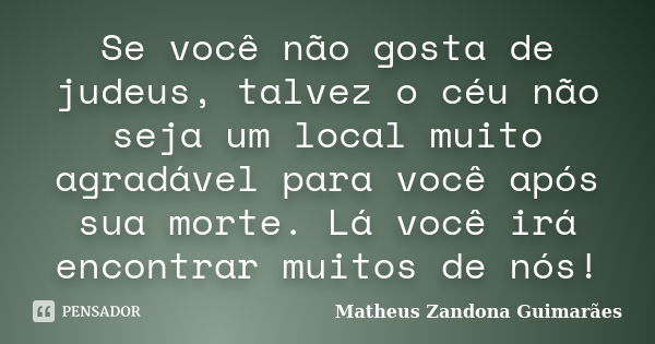 Se você não gosta de judeus, talvez o céu não seja um local muito agradável para você após sua morte. Lá você irá encontrar muitos de nós!... Frase de Matheus Zandona Guimarães.