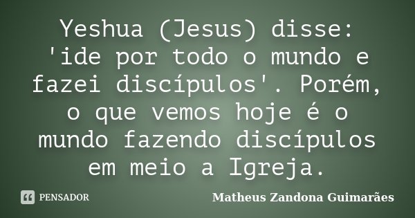 Yeshua (Jesus) disse: 'ide por todo o mundo e fazei discípulos'. Porém, o que vemos hoje é o mundo fazendo discípulos em meio a Igreja.... Frase de Matheus Zandona Guimarães.