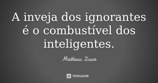 A inveja dos ignorantes é o combustível dos inteligentes.... Frase de Matheus Zuca.