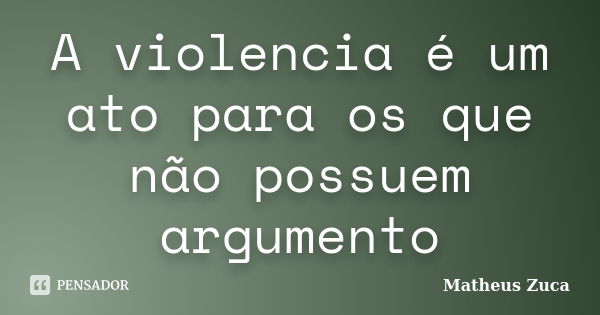 A violencia é um ato para os que não possuem argumento... Frase de Matheus Zuca.