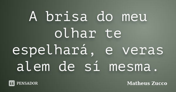 A brisa do meu olhar te espelhará, e veras alem de sí mesma.... Frase de Matheus Zucco.