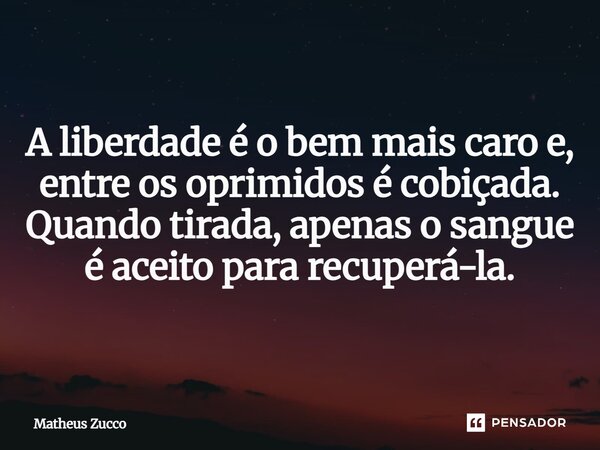⁠A liberdade é o bem mais caro e, entre os oprimidos é cobiçada. Quando tirada, apenas o sangue é aceito para recuperá-la.... Frase de Matheus Zucco.