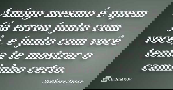 Amigo mesmo é quem já errou junto com você, e junto com você tenta te mostrar o caminho certo.... Frase de Matheus Zucco.