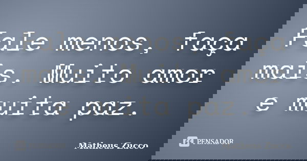 Fale menos, faça mais. Muito amor e muita paz.... Frase de Matheus Zucco.