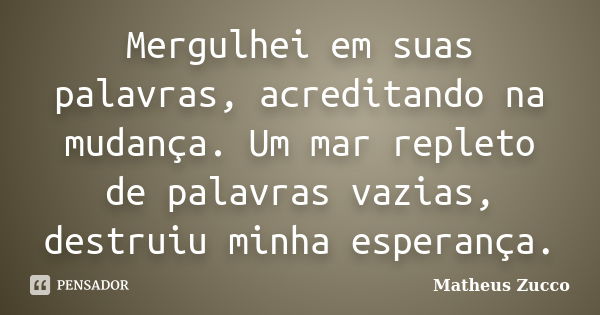 Mergulhei em suas palavras, acreditando na mudança. Um mar repleto de palavras vazias, destruiu minha esperança.... Frase de Matheus Zucco.