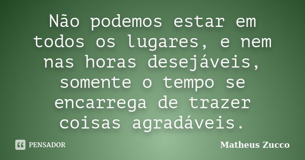 Não podemos estar em todos os lugares, e nem nas horas desejáveis, somente o tempo se encarrega de trazer coisas agradáveis.... Frase de Matheus Zucco.