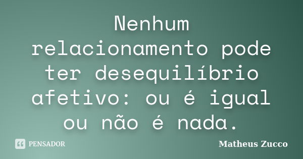 Nenhum relacionamento pode ter desequilíbrio afetivo: ou é igual ou não é nada.... Frase de Matheus Zucco.