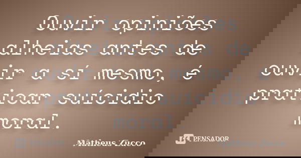 Ouvir opiniões alheias antes de ouvir a sí mesmo, é praticar suícidio moral.... Frase de Matheus Zucco.