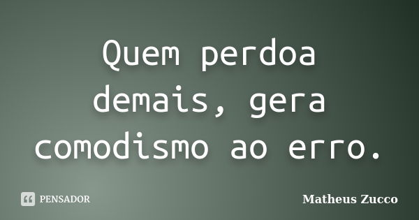 Quem perdoa demais, gera comodismo ao erro.... Frase de Matheus Zucco.