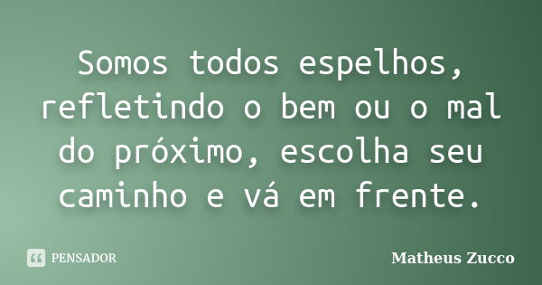 Somos todos espelhos, refletindo o bem ou o mal do próximo, escolha seu caminho e vá em frente.... Frase de Matheus Zucco.