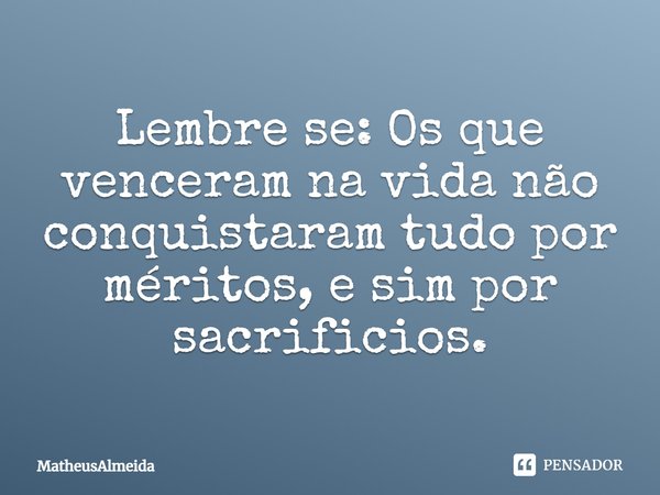 Lembre se: os que venceram na vida não conquistaram tudo por méritos, e sim por sacrifícios.... Frase de MatheusAlmeida.