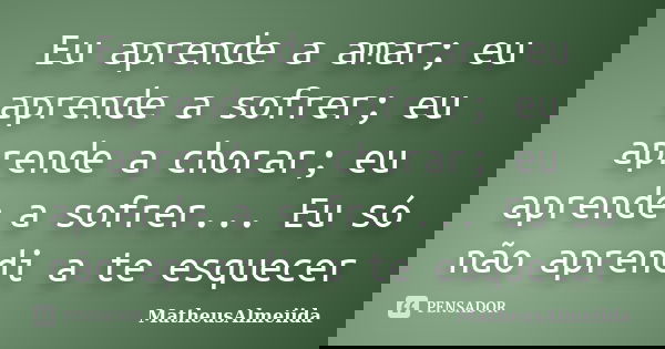 Eu aprende a amar; eu aprende a sofrer; eu aprende a chorar; eu aprende a sofrer... Eu só não aprendi a te esquecer... Frase de MatheusAlmeiida.