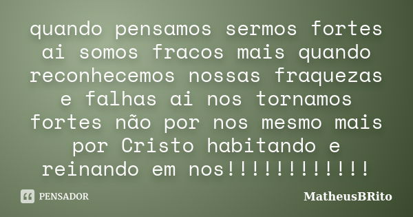 quando pensamos sermos fortes ai somos fracos mais quando reconhecemos nossas fraquezas e falhas ai nos tornamos fortes não por nos mesmo mais por Cristo habita... Frase de MatheusBRito.