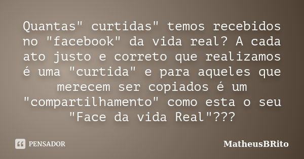 Quantas" curtidas" temos recebidos no "facebook" da vida real? A cada ato justo e correto que realizamos é uma "curtida" e para aq... Frase de MatheusBRito.