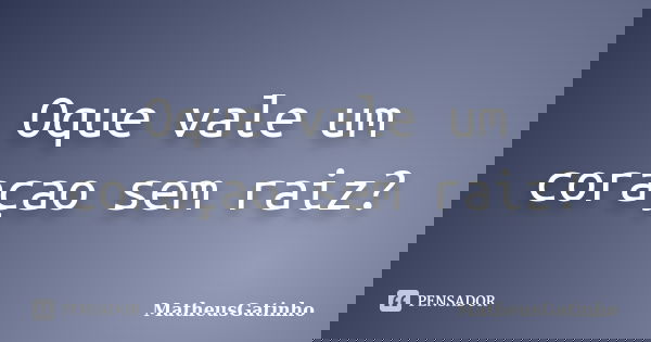 Oque vale um coraçao sem raiz?... Frase de MatheusGatinho.
