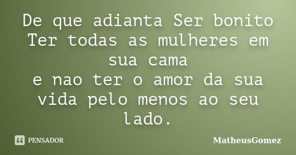 De que adianta Ser bonito Ter todas as mulheres em sua cama e nao ter o amor da sua vida pelo menos ao seu lado.... Frase de MatheusGomez.