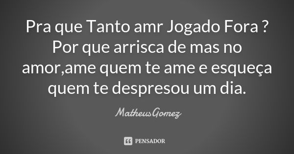 Pra que Tanto amr Jogado Fora ? Por que arrisca de mas no amor,ame quem te ame e esqueça quem te despresou um dia.... Frase de MatheusGomez.