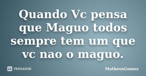 Quando Vc pensa que Maguo todos sempre tem um que vc nao o maguo.... Frase de MatheusGomez.