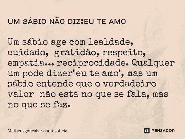 ᴜᴍ sᴀ́ʙɪᴏ ɴᴀ̃ᴏ ᴅɪᴢ:ᴇᴜ ᴛᴇ ᴀᴍᴏ ⁠ Um sábio age com lealdade, cuidado, gratidão, respeito, empatia... reciprocidade. Qualquer um pode dizer "eu te amo", m... Frase de Matheusgoncalvessantosoficial.